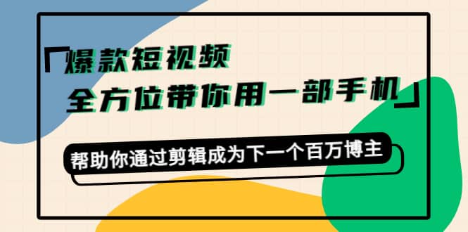 爆款短视频，全方位带你用一部手机，帮助你通过剪辑成为下一个百万博主