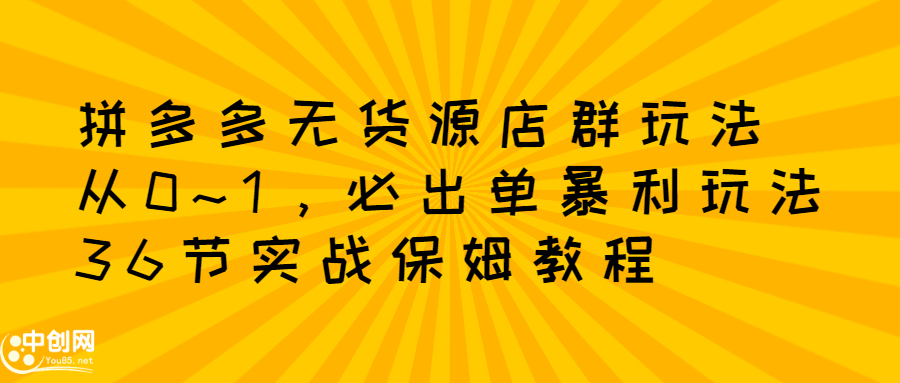 拼多多无货源店群玩法：从0~1，36节实战保姆教程，极速起店必出单