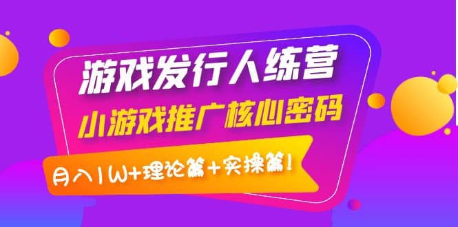 游戏发行人训练营：小游戏推广核心密码，理论篇+实操篇