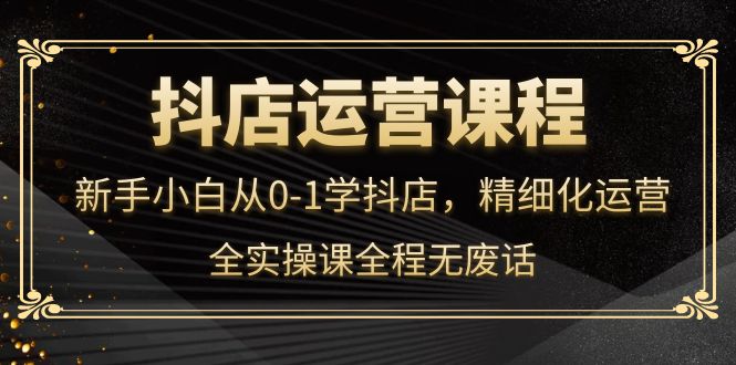 抖店运营，新手小白从0-1学抖店，精细化运营，全实操课全程无废话