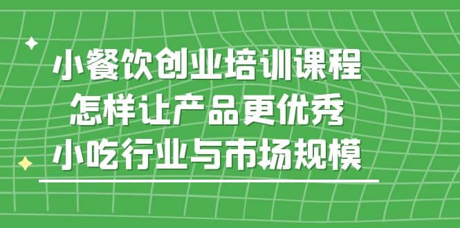 小餐饮创业培训课程，怎样让产品更优秀，小吃行业与市场规模