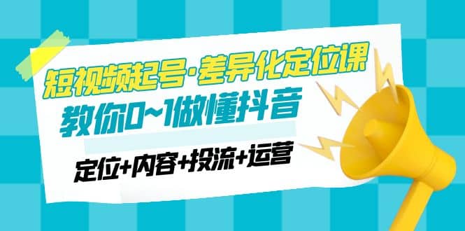 2023短视频起号·差异化定位课：0~1做懂抖音（定位+内容+投流+运营）