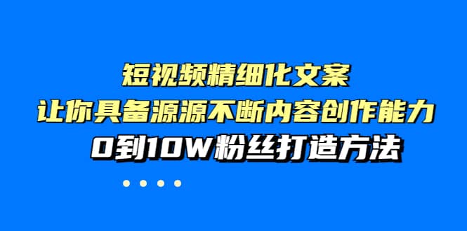 短视频精细化文案，让你具备源源不断内容创作能力，0到10W粉丝打造方法