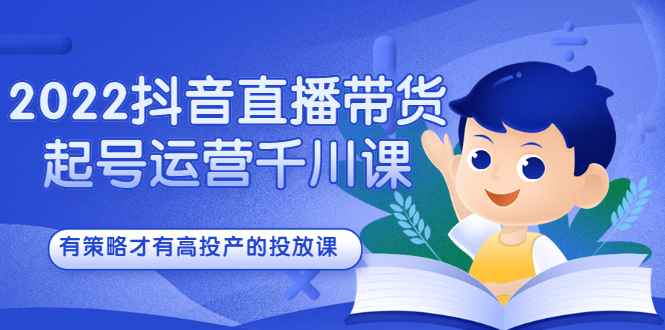 2022抖音直播带货起号运营千川课，有策略才有高投产的投放课