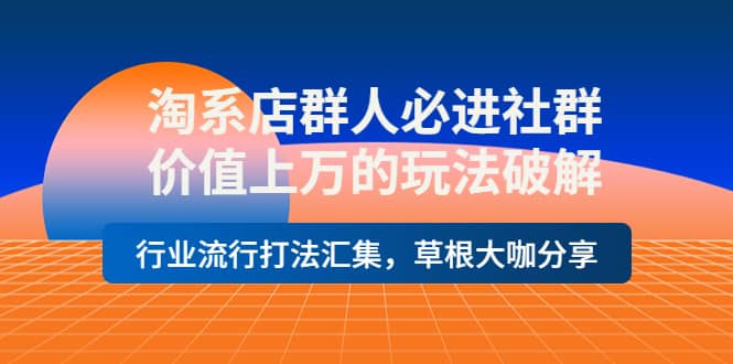 淘系店群人必进社群，价值上万的玩法破解，行业流行打法汇集，草根大咖分享