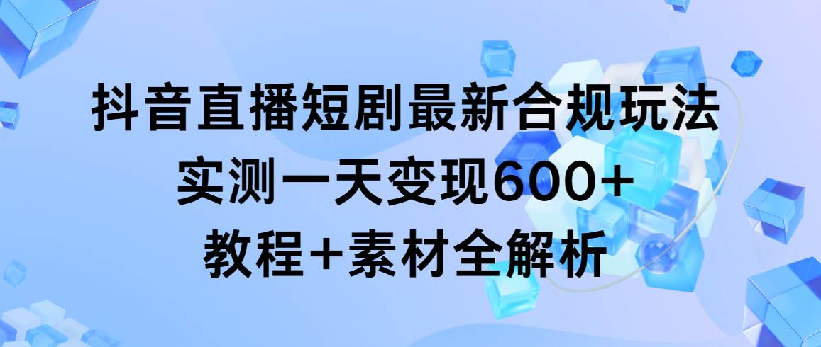 抖音直播短剧最新合规玩法，实测一天变现600+，教程+素材全解析