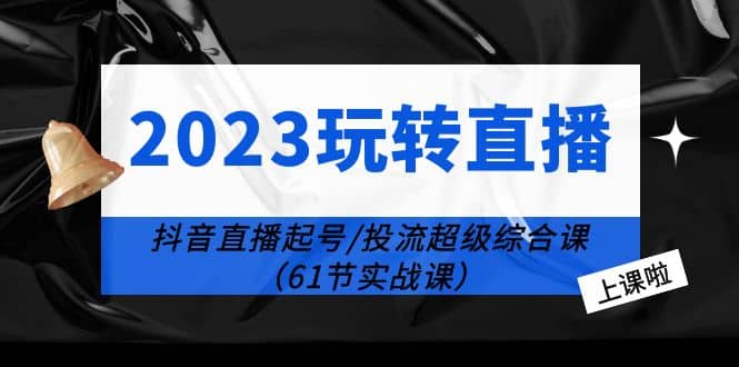 2023玩转直播线上课：抖音直播起号-投流超级干货（61节实战课）