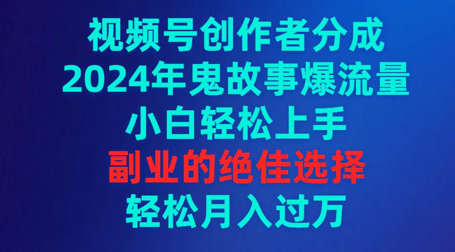 视频号创作者分成，2024年鬼故事爆流量，小白轻松上手，副业的绝佳选择…