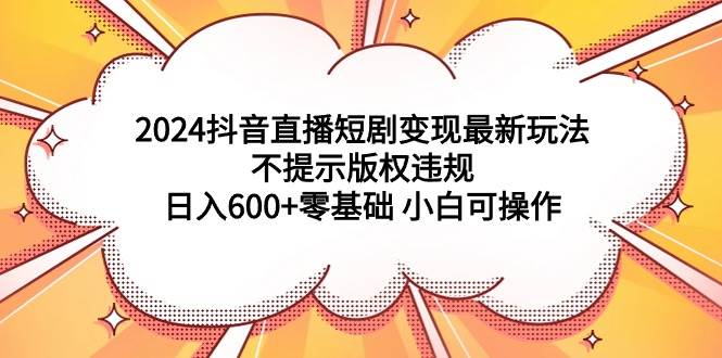 2024抖音直播短剧变现最新玩法，不提示版权违规 日入600+零基础 小白可操作