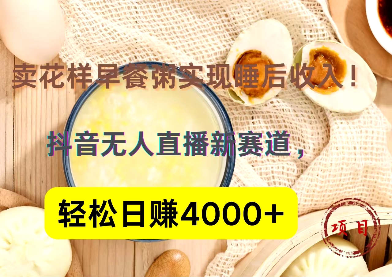 抖音卖花样早餐粥直播新赛道，轻松日赚4000+实现睡后收入！