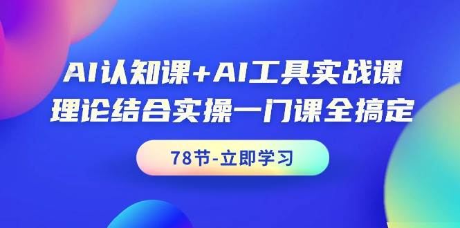 AI认知课+AI工具实战课，理论结合实操一门课全搞定（78节课）