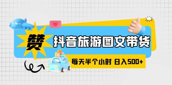 抖音旅游图文带货，零门槛，操作简单，每天半个小时，日入500+