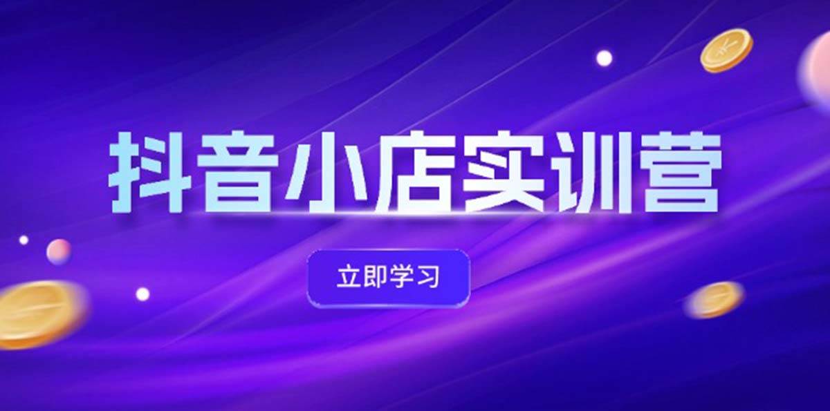 抖音小店最新实训营，提升体验分、商品卡 引流，投流增效，联盟引流秘籍