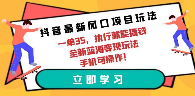 抖音最新风口项目玩法，一单35，执行就能搞钱 全新蓝海变现玩法 手机可操作