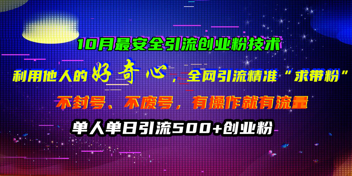 10月最安全引流创业粉技术，利用他人的好奇心，全网引流精准“求带粉”，不封号、不废号，有操作就有流量，单人单日引流500+创业粉