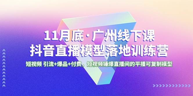 11月底·广州线下课抖音直播模型落地特训营，短视频 引流+爆品+付费，短视频锤爆直播间的平播可复制模型