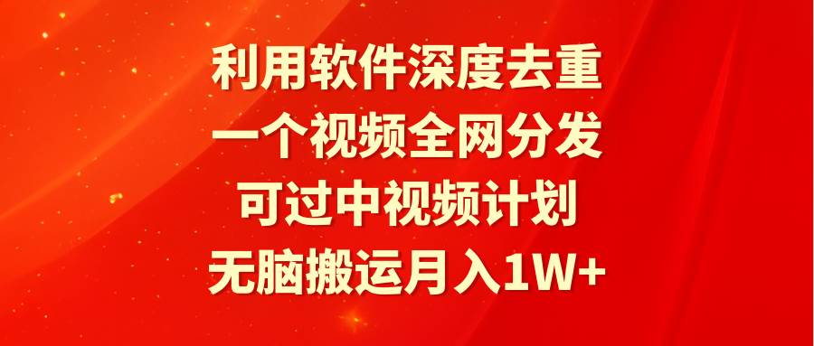 利用软件深度去重，一个视频全网分发，可过中视频计划，无脑搬运月入1W+