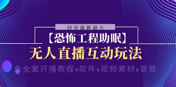 抖音最新最火【恐怖工程 抖音最新最火【恐怖工程助眠】无人直播互动玩法（含全套开播教程+软件+视频素材+音效）