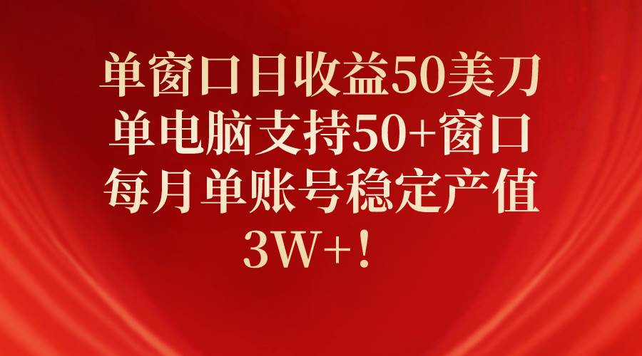 单窗口日收益50美刀，单电脑支持50+窗口，每月单账号稳定产值3W+！