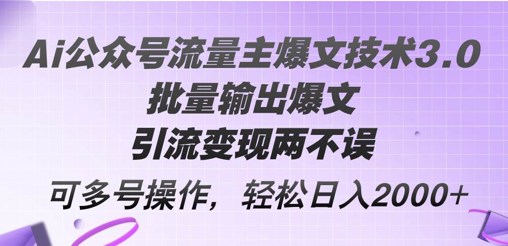 AI公众号引流变现技术3.0：批量打造爆文，多号操作，实现流量与收益双丰收