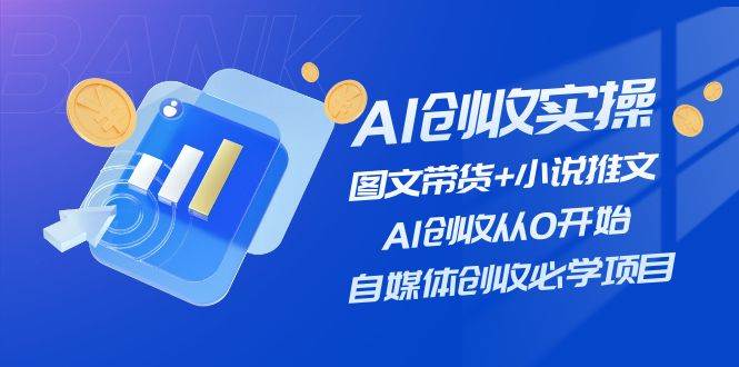 AI创收实操—图文带货+小说推文，AI创收从0开始，自媒体创收必学项目