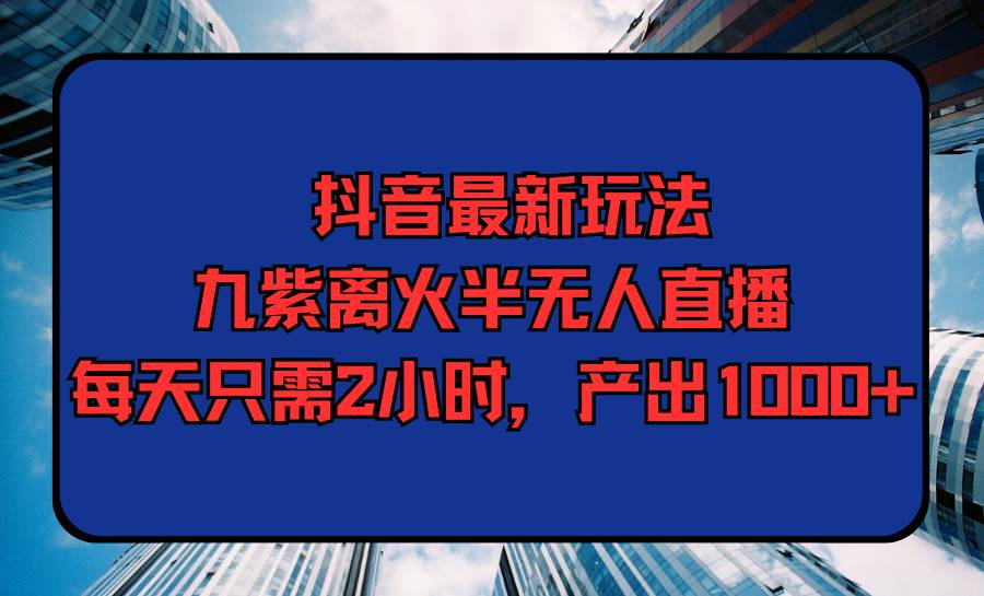 抖音最新玩法，九紫离火半无人直播，每天只需2小时，产出1000+