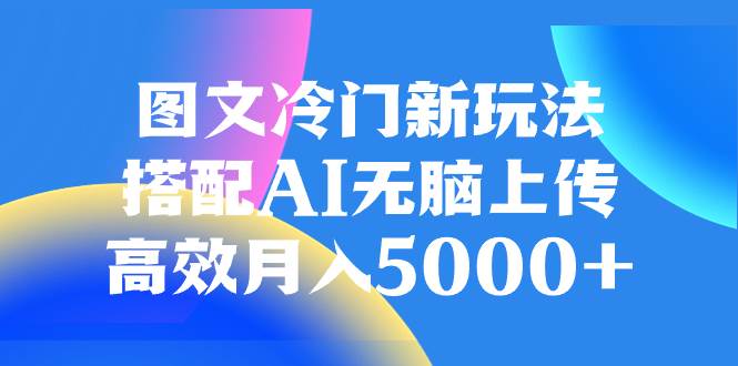 图文冷门新玩法，搭配AI无脑上传，高效月入5000+