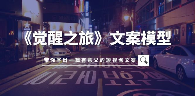 （7776期）《觉醒之旅》创意文案实体模型，带上你用自己的一件小事写出一篇有价值的短视频文案