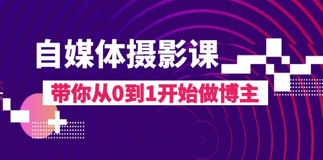 自媒体平台摄影课，陪你从0到1开始做起时尚博主（17堂课）-暖阳网-优质付费教程和创业项目大全