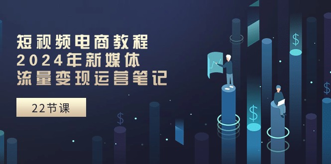 （10957期）短视频直播实例教程：2024年互联网媒体数据流量变现运营笔记（25堂课）