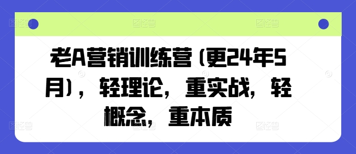 老A营销训练营(更24年6月)，轻理论，重实战，轻概念，重本质