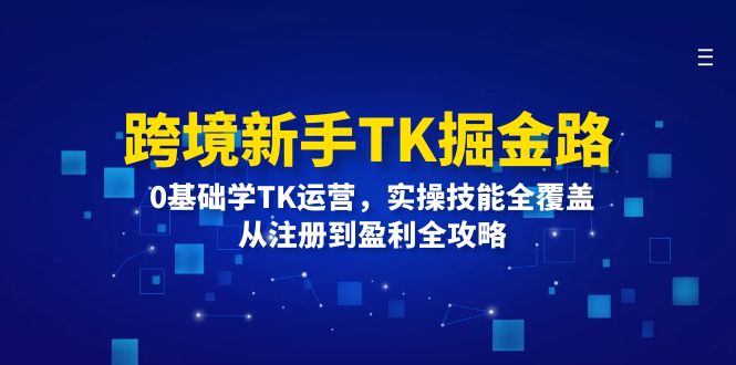 跨境电商初学者TK掘金队路：0根本学TK经营，实操能力全面覆盖，从注册到赢利攻略大全