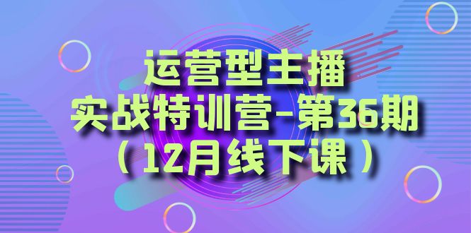 （8422期）经营型网络主播·实战演练夏令营-第36期（12月面授课）  从底层思维到养号构思，…