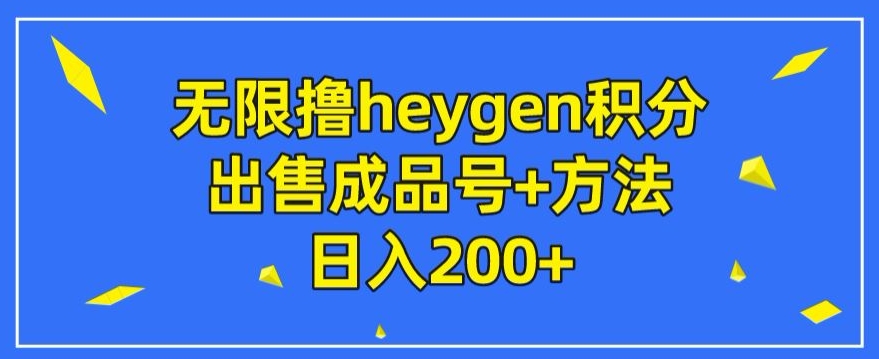 无尽撸heygen积分兑换，售卖成品号 方式日入200