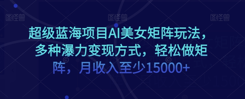 超级蓝海项目AI美女矩阵玩法，多种瀑力变现方式，轻松做矩阵，月收入至少15000+【揭秘】-暖阳网-优质付费教程和创业项目大全