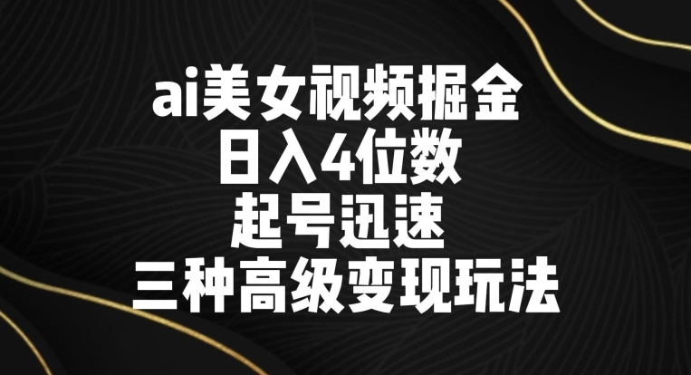 ai美女视频掘金，日入4位数，起号迅速，三种高级变现玩法