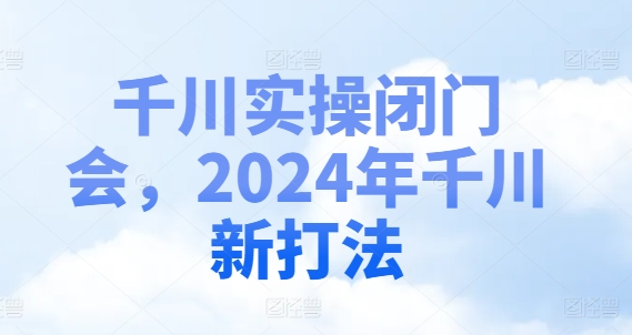 巨量千川实际操作闭门会，2024年巨量千川新玩法