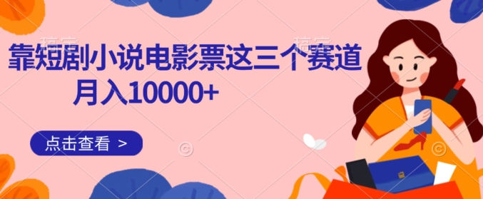 靠短剧小说和电影票三个赛道月入10000+是怎么做到的