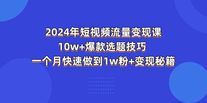 （11299期）2024年短视频-流量变现课：10w+爆款选题技巧 一个月快速做到1w粉+变现秘籍-中创网_分享中赚网创业资讯_最新网络项目资源