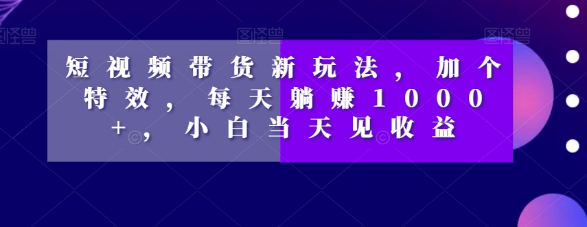 短视频卖货新模式，加一个动画特效，每日躺着赚钱1000 ，新手当日见盈利【揭密】-暖阳网-优质付费教程和创业项目大全