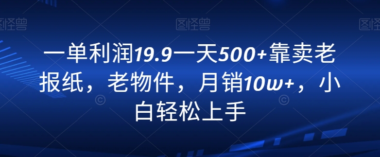 一单利润19.9一天500+靠卖老报纸，老物件，月销10w+，小白轻松上手