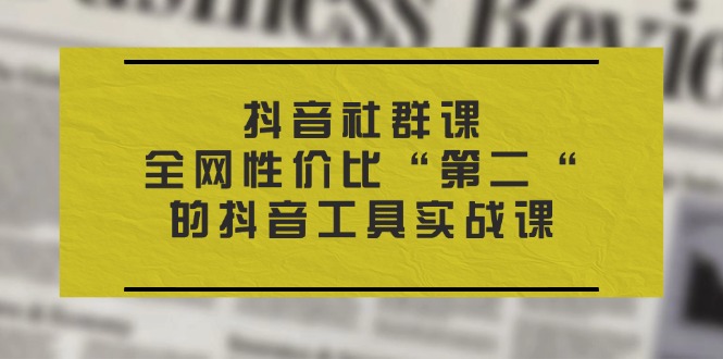 抖音视频社群营销课，各大网站性价比高“第二“的抖音专用工具实战演练课