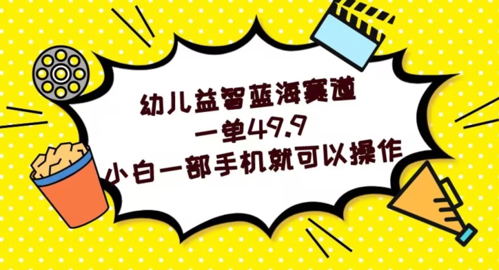 幼儿益智蓝海赛道，一单49.9，小白一部手机就可以操作-暖阳网-优质付费教程和创业项目大全