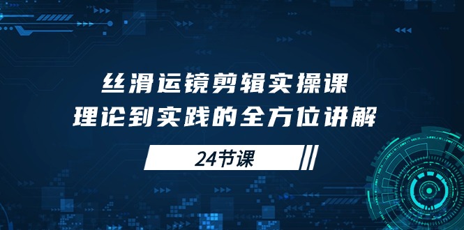 （10125期）顺滑移动镜头视频剪辑实操课，基础理论到实践的全面解读（24堂课）