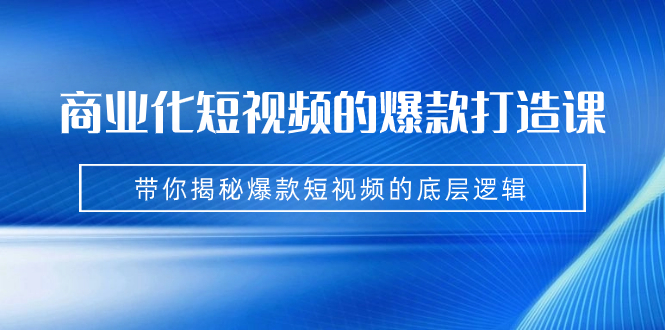 （7161期）商业化短视频的爆款打造课：手把手带你揭秘爆款短视频的底层逻辑（9节课）