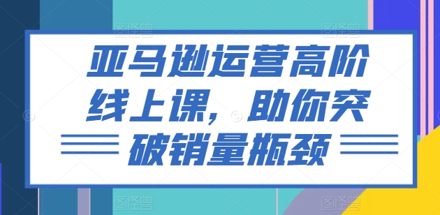 亚马逊运营高级线上课，帮助你提升销售量短板