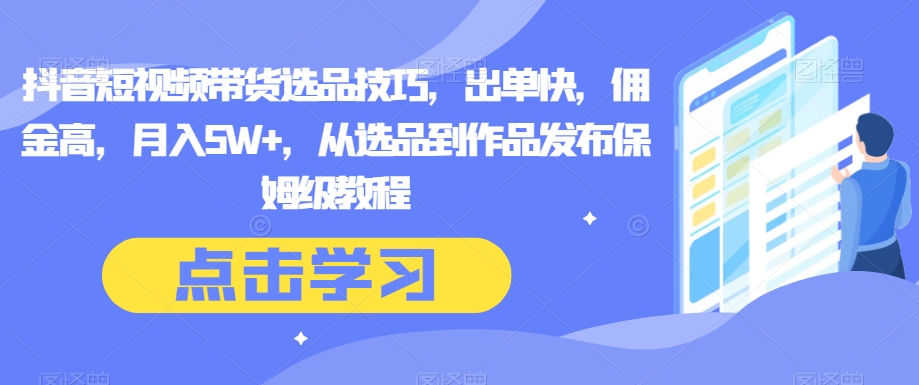 抖音短视频带货选品技巧，出单快，佣金高，月入5W+，从选品到作品发布保姆级教程-暖阳网-优质付费教程和创业项目大全