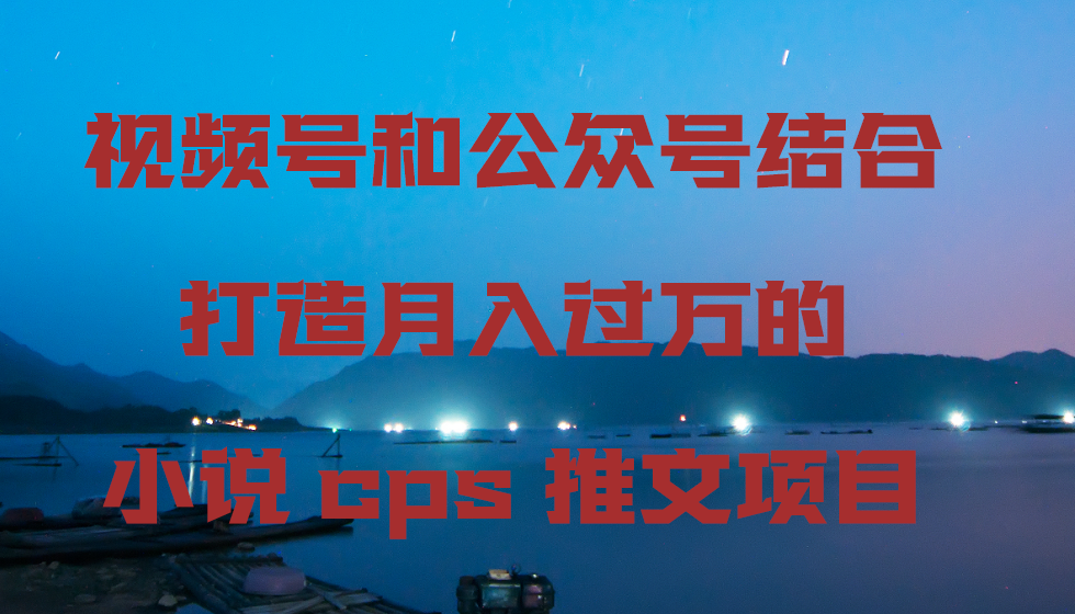 微信视频号和公众号融合打造出月入上万的小说集cps文章新项目，包含市面上上边的各种各样构思详细说明