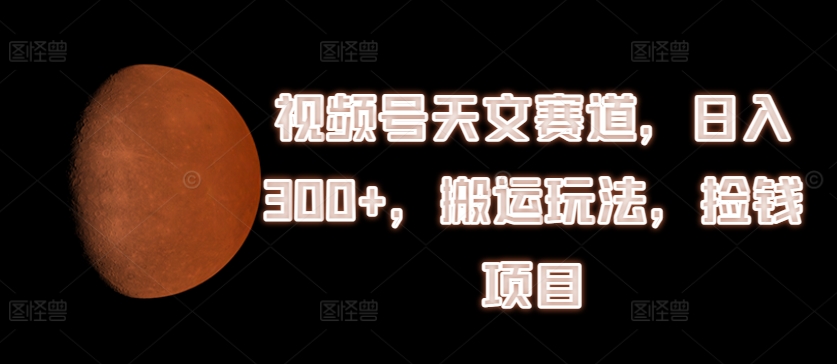 微信视频号天文学跑道，日入300 ，运送游戏玩法，拾钱新项目【揭密】