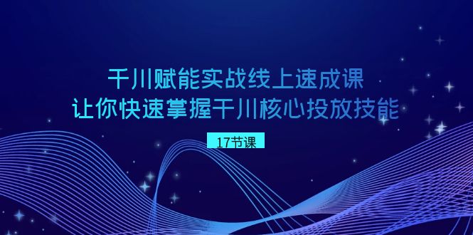 巨量千川创变实战线上速成课，让你快速把握干川关键推广专业技能